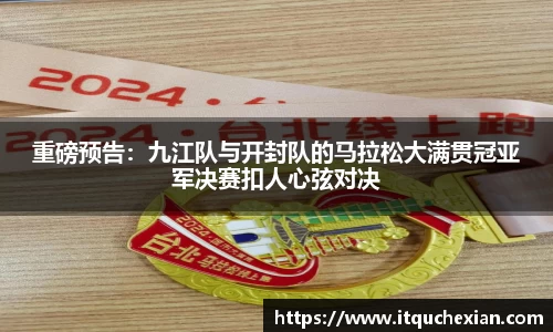 重磅预告：九江队与开封队的马拉松大满贯冠亚军决赛扣人心弦对决
